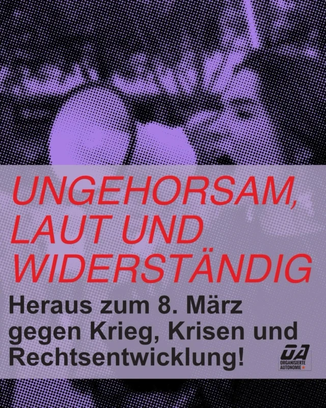 Unser Aufruf zum 8. März 2026:
( Den gesamten Aufruf könnt ihr auf unserer Sonderseite auf der Homepage nachlesen: organisierte-autonomie.org/8-maerz )

Ungehorsam, laut und widerständig. Heraus zum 8. März gegen Krieg, Krisen und Rechtsentwicklung!

Kriege, Krisen, Rechtsentwicklung und dazwischen wir: Lohnabhängige Frauen*, die im Alltag mit immer größeren Unsicherheiten zu kämpfen haben. Die Gewalt gegen uns ist in den vergangenen Jahren auf allen Ebenen gestiegen, Abtreibungen immer noch weiterhin im Strafgesetz, immer noch sind wir es, die viel mehr Zeit mit Haushalt, Sorge-und Erziehungsarbeit verbringen und nach wie vor weniger verdienen. Gleichzeitig reicht ein Lohn schon lange nicht mehr aus, um die immer steigenden Mieten, Lebensmittel- und Energiepreise zu bezahlen. 

Merz und Co hetzen - Die Töchter antworten: Ungehorsam jetzt!

Wir haben die Schnauze voll davon, dass es nie um das geht, was wir wollen oder brauchen. Wir sollen uns um Haushalt, Kinder und Angehörige kümmern, weil im Kapitalismus niemand die Rechnung dafür zahlen will.
Wir sind laut, wenn die Zahl der Femizide und der sexualisierten Übergriffe ständig steigt und ihr unsere Unsicherheit zum privaten Problem erklärt. Wir schreien auf, wenn Innenminister Dobrindt seine Überwachungsphantasien mit unserem angeblichen Schutz begründet. Wir sagen Nein zu unserer eigenen Instrumentalisierung! Weder für rassistische Hetze noch für Überwachung halten wir her.

Für echte Selbstbestimmung

wir werden niemals schweigen und auch weiterhin für die Abschaffung des §218 kämpfen. Abtreibung muss endlich zur generellen Gesundheitsversorgung gehören. Und auch da dürfen wir nicht stehen bleiben. Denn was ist es denn für eine Selbstbestimmung, wenn man sich ein Kind schlicht nicht leisten kann.

Weiter in den Kommentaren…

* Mit dem Sternchen beziehen wir alle Menschen mit ein, die im Patriarchat als Frauen unterdrückt werden, unabhängig davon, ob sie sich selbst als solche identifizieren. 

#smashpatriarchy #8maerz #frauenkampftag