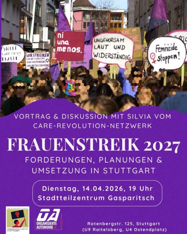 Vortrag & Diskussion mit Silvia vom Care-Revolution-Netzwerk

FRAUENSTREIK 2027
FORDERUNGEN, PLANUNGEN & UMSETZUNG IN STUTTGART

Dienstag, 14.04.2026, 19 Uhr
Stadtteilzentrum Gasparitsch

Silvia vom Netzwerk Care-Revolution wird über die Planungen zum bundesweiten Frauenstreik im Juni 2027 berichten.
Wir wollen darüber sprechen was unter dem Frauenstreik von den Vorbereitenden verstanden wird, wer das Subjekt des Streiks ist, in welchen Lebenssituationen Frauen* für den Streik angesprochen werden sollen und wie es um das politische Streikrecht in der BRD steht. Und natürlich wie wir uns hier in Stuttgart einbringen und den Streik vor Ort vorbereiten und umsetzen können.

Doch es gibt noch andere Beispiele in der nahen und längeren Vergangenheit wo feministische Streik einiges verändert haben. So z.B. in Island 1975, als etwa 90% aller Frauen streikten oder im November 2023 im Baskenland, bei dem die Organisator*innen ein positives Fazit gezogen haben: „Dass starke Straßenaktionen mit einer nicht geringen Streikbeteiligung zusammengehen, dass Verbindungen zwischen feministischer Bewegung, Gewerkschaften, Bäuer*innen- oder Rentner*innen-Organisationen hergestellt und erprobt werden, ist alleine schon ein nicht zu unterschätzendes Ergebnis. Dass von linken Parteien regierte Gemeinden nach kollektiven Care-Lösungen z.B. durch öffentliche Pflegeeinrichtungen, die Unterstützung von Genossenschaften Care-Arbeitender oder Mehrgenerationenhäuser suchen, ist nicht einfach eine Folge durchgesetzter Streikforderungen. Jedoch hängt es mit einer Verschiebung der Care-Debatten und mehr öffentlicher Aufmerksamkeit zusammen, für die der Streik als bedeutsam eingeschätzt wurde.“

Genügend Gründe für uns sich das mal genauer anzusehen, also kommt vorbei!