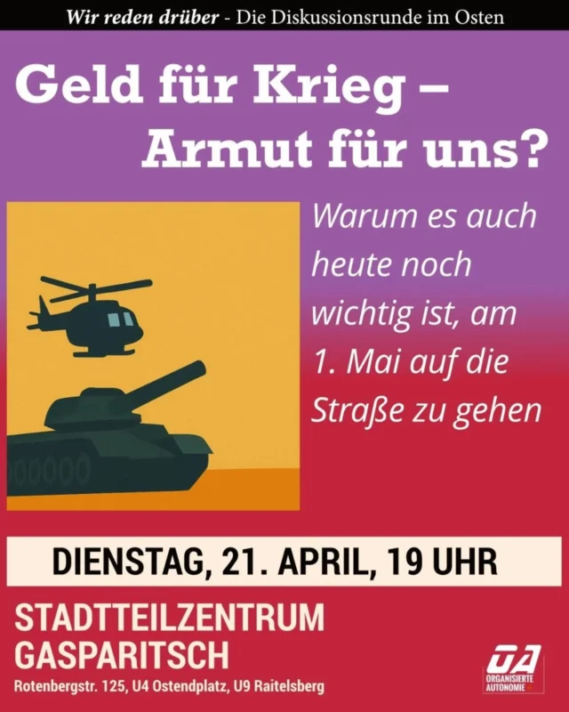 Milliarden für Krieg – und wir sollen zahlen.

Während für Aufrüstung Geld da ist, wird bei uns gekürzt: bei Löhnen, im Sozialen, im Gesundheitswesen, bei der sozialen Infrastruktur und bei vielem mehr...

Bei der April-Ausgabe von „Wir reden drüber“ wollen wir gemeinsam mit euch darüber diskutieren, wie Kriegspolitik, Armut und Rechtsentwicklung zusammenhängen und warum der 1. Mai aktueller und notwendiger denn je ist.

📍 Kommt zur Diskussionsrunde
🗓️ Dienstag, 21. April, 19 Uhr
📌 Stadtteilzentrum Gasparitsch