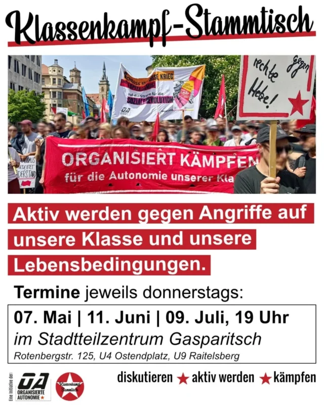 Die Angriffe auf unsere Lebensbedingungen nehmen zu – Während Milliarden in Aufrüstung fließen,
steigen Mieten und Preise – und soziale Errungenschaften werden angegriffen.

Das nehmen wir nicht hin.
👉 Komm zum Klassenkampf-Stammtisch und werde aktiv
- gegen den Frühling der Reformen
- gegen Sozialabbau
- gegen Angriffe auf unsere Klasse!

✊ Komm vorbei und werde aktiv.

🗓 jeweils donnerstags 07.05. | 11.06. | 09.07. – jeweils 19 Uhr 
📍@stadtteilzentrum_gasparitsch